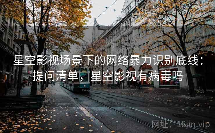 星空影视场景下的网络暴力识别底线:提问清单,星空影视有病毒吗