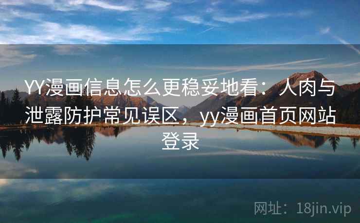 YY漫画信息怎么更稳妥地看：人肉与泄露防护常见误区，yy漫画首页网站登录