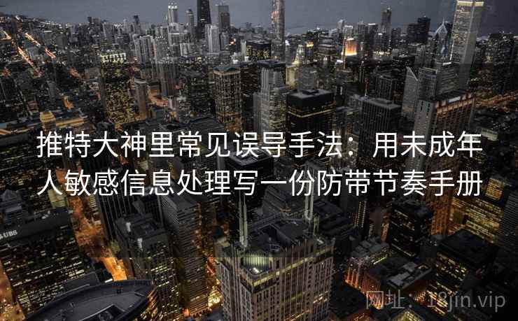 推特大神里常见误导手法：用未成年人敏感信息处理写一份防带节奏手册