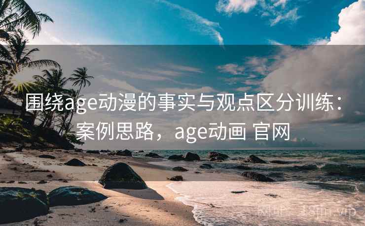 围绕age动漫的事实与观点区分训练：案例思路，age动画 官网