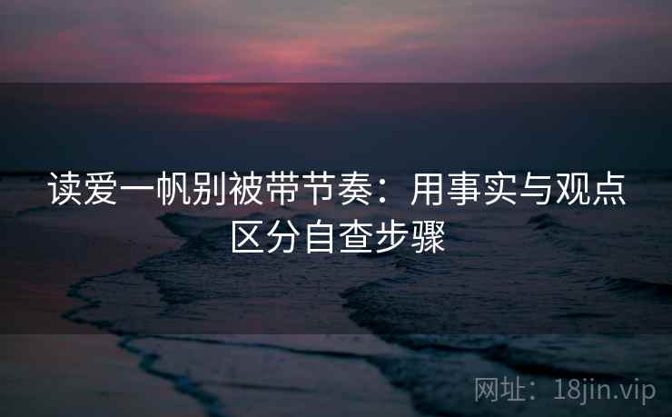 读爱一帆别被带节奏：用事实与观点区分自查步骤