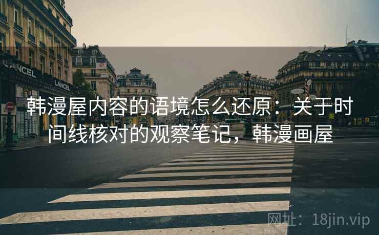 韩漫屋内容的语境怎么还原:关于时间线核对的观察笔记,韩漫画屋