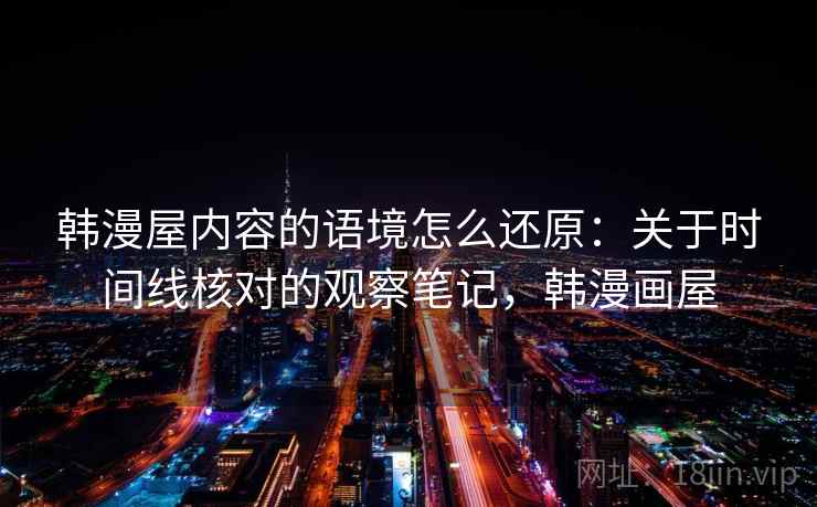 韩漫屋内容的语境怎么还原：关于时间线核对的观察笔记，韩漫画屋