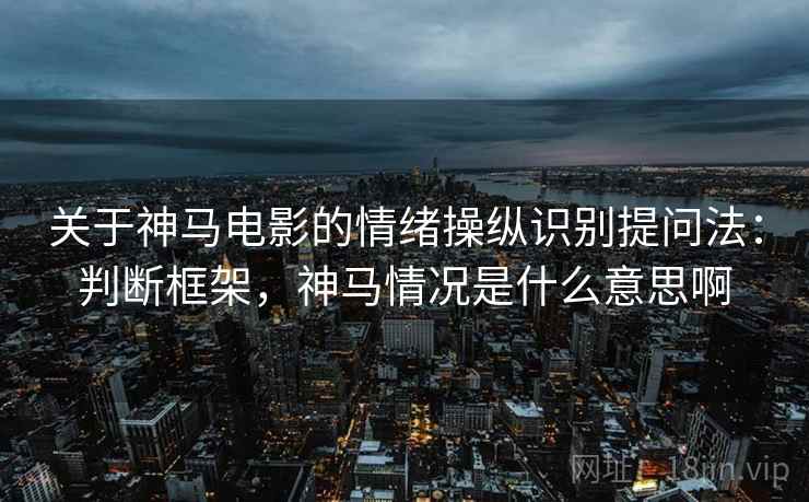 关于神马电影的情绪操纵识别提问法：判断框架，神马情况是什么意思啊