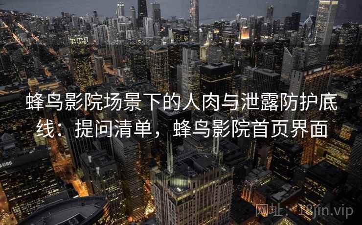蜂鸟影院场景下的人肉与泄露防护底线：提问清单，蜂鸟影院首页界面