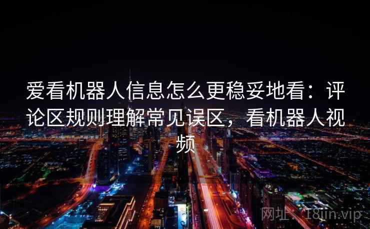 爱看机器人信息怎么更稳妥地看：评论区规则理解常见误区，看机器人视频