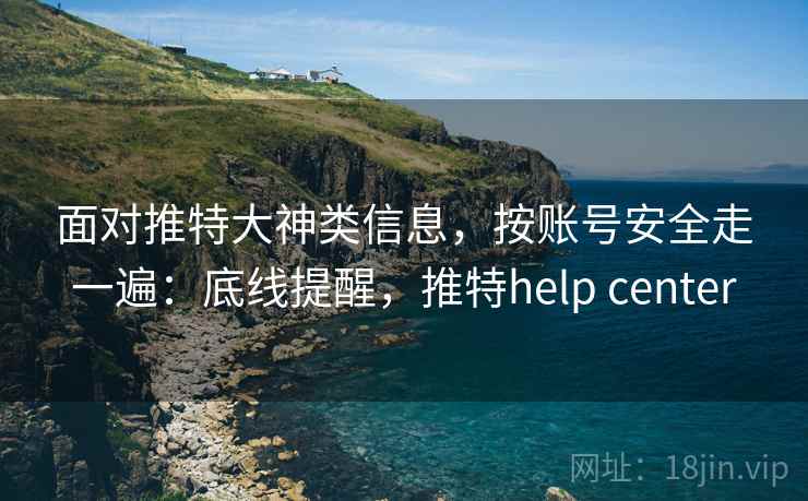 面对推特大神类信息，按账号安全走一遍：底线提醒，推特help center