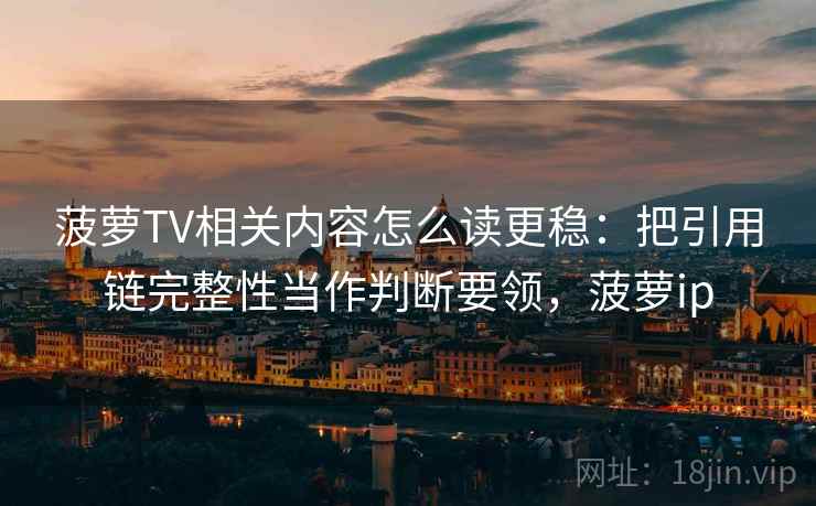 菠萝TV相关内容怎么读更稳：把引用链完整性当作判断要领，菠萝ip