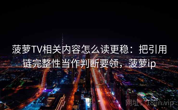 菠萝TV相关内容怎么读更稳：把引用链完整性当作判断要领，菠萝ip