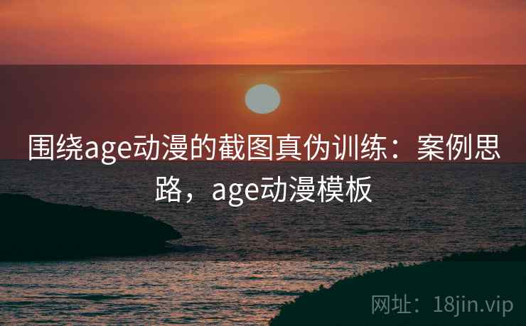 围绕age动漫的截图真伪训练：案例思路，age动漫模板
