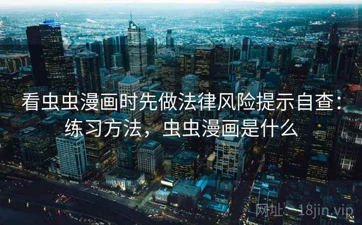 看虫虫漫画时先做法律风险提示自查：练习方法，虫虫漫画是什么