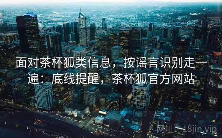 面对茶杯狐类信息，按谣言识别走一遍：底线提醒，茶杯狐官方网站