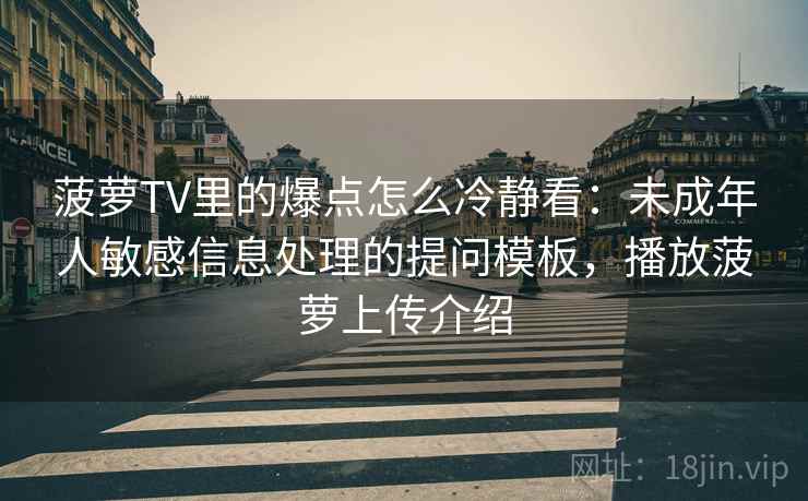 菠萝TV里的爆点怎么冷静看：未成年人敏感信息处理的提问模板，播放菠萝上传介绍