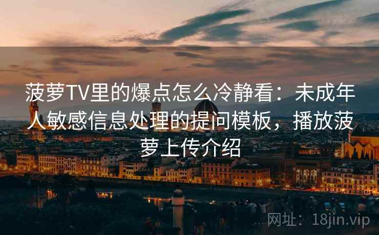 菠萝TV里的爆点怎么冷静看：未成年人敏感信息处理的提问模板，播放菠萝上传介绍