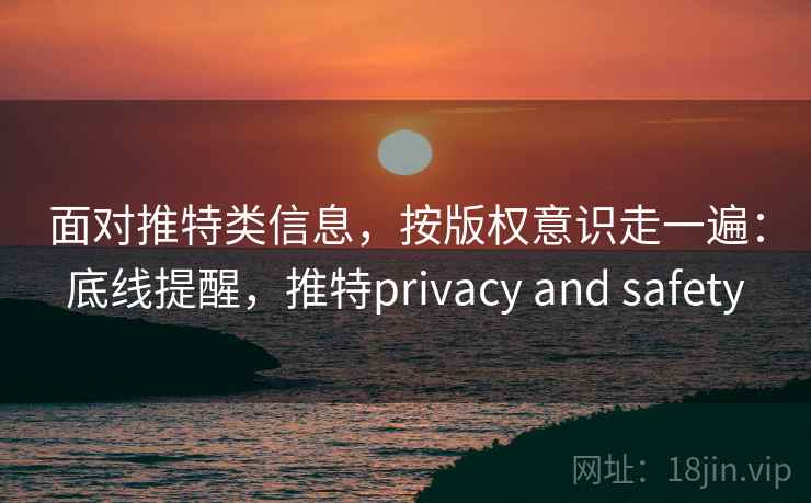 面对推特类信息，按版权意识走一遍：底线提醒，推特privacy and safety