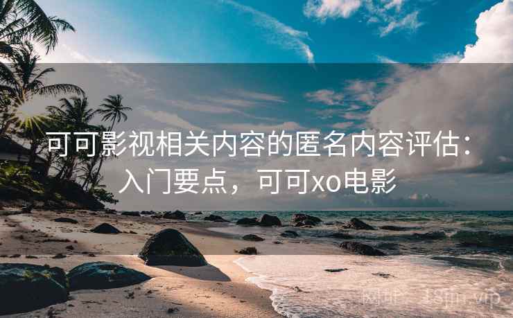 可可影视相关内容的匿名内容评估：入门要点，可可xo电影