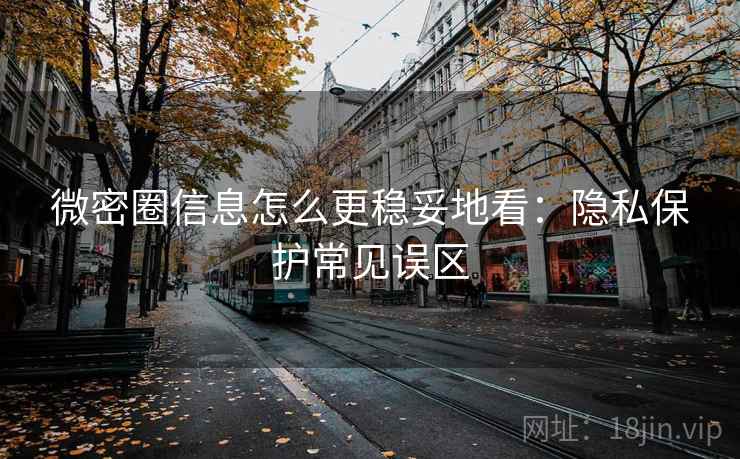微密圈信息怎么更稳妥地看：隐私保护常见误区