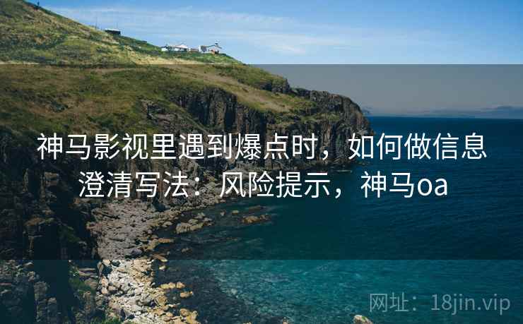 神马影视里遇到爆点时，如何做信息澄清写法：风险提示，神马oa