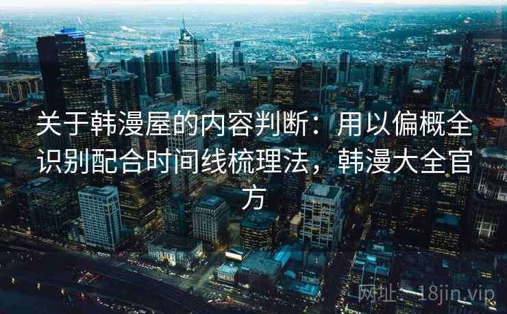 关于韩漫屋的内容判断：用以偏概全识别配合时间线梳理法，韩漫大全官方