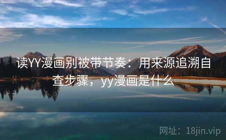 读YY漫画别被带节奏：用来源追溯自查步骤，yy漫画是什么
