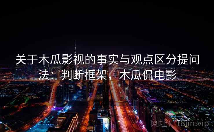 关于木瓜影视的事实与观点区分提问法：判断框架，木瓜侃电影