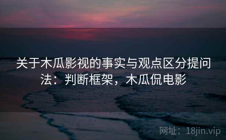 关于木瓜影视的事实与观点区分提问法：判断框架，木瓜侃电影