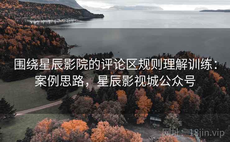 围绕星辰影院的评论区规则理解训练：案例思路，星辰影视城公众号