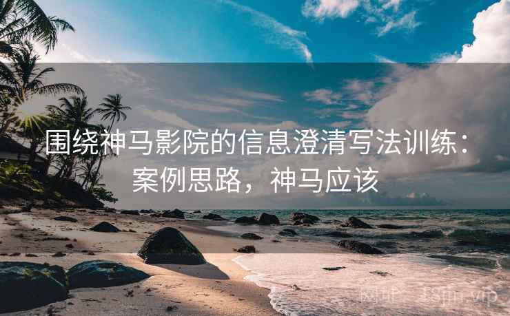 围绕神马影院的信息澄清写法训练：案例思路，神马应该