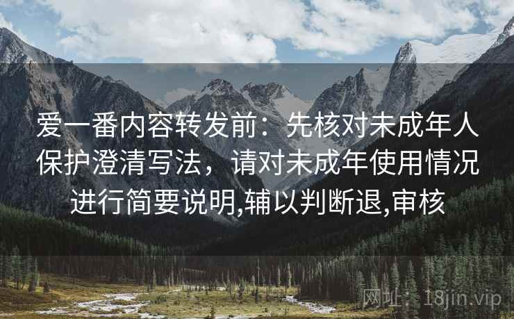 爱一番内容转发前：先核对未成年人保护澄清写法，请对未成年使用情况进行简要说明,辅以判断退,审核
