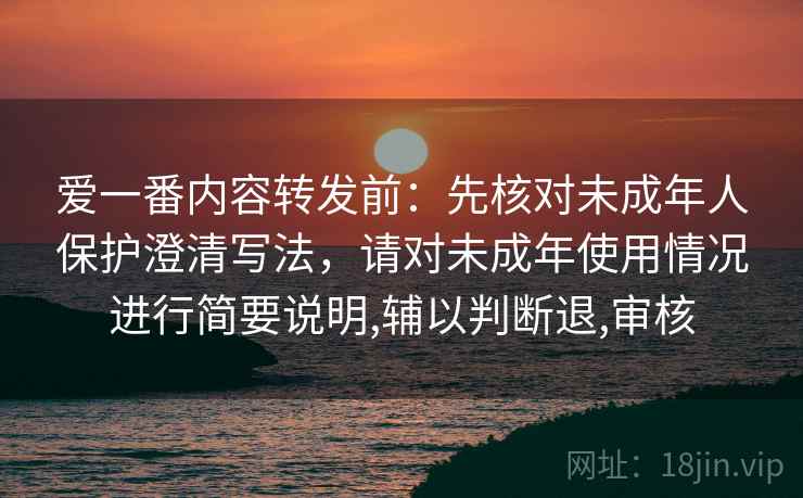 爱一番内容转发前：先核对未成年人保护澄清写法，请对未成年使用情况进行简要说明,辅以判断退,审核