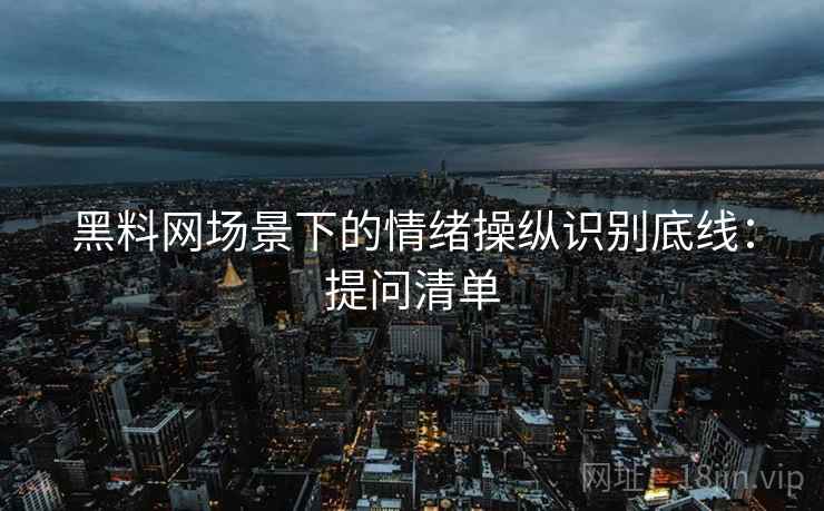 黑料网场景下的情绪操纵识别底线：提问清单