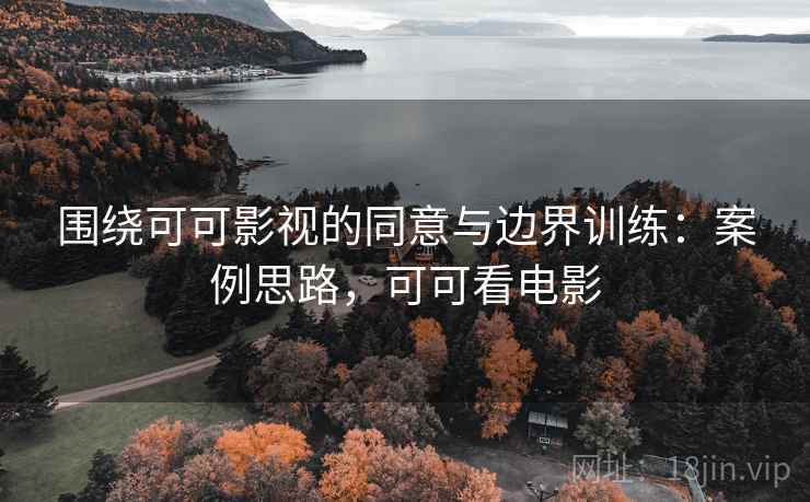 围绕可可影视的同意与边界训练：案例思路，可可看电影