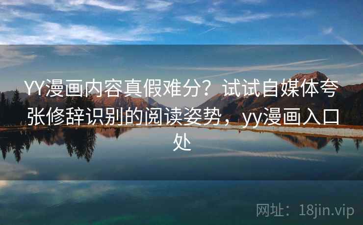 YY漫画内容真假难分？试试自媒体夸张修辞识别的阅读姿势，yy漫画入口处