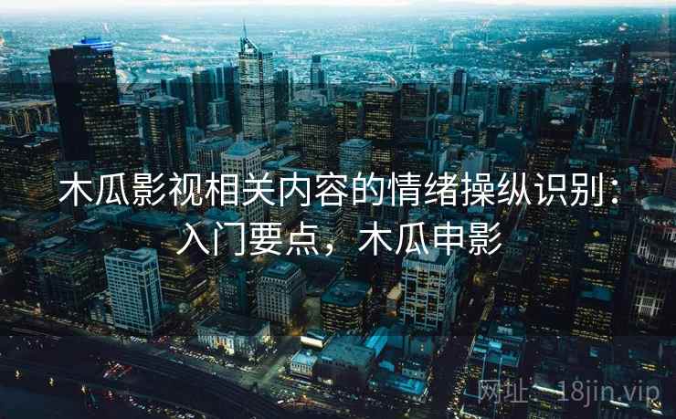 木瓜影视相关内容的情绪操纵识别：入门要点，木瓜申影