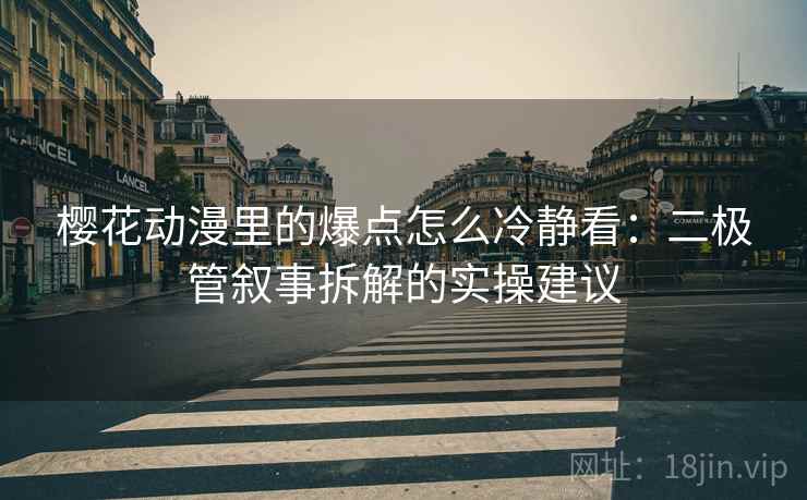 樱花动漫里的爆点怎么冷静看：二极管叙事拆解的实操建议