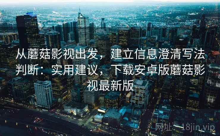 从蘑菇影视出发，建立信息澄清写法判断：实用建议，下载安卓版蘑菇影视最新版