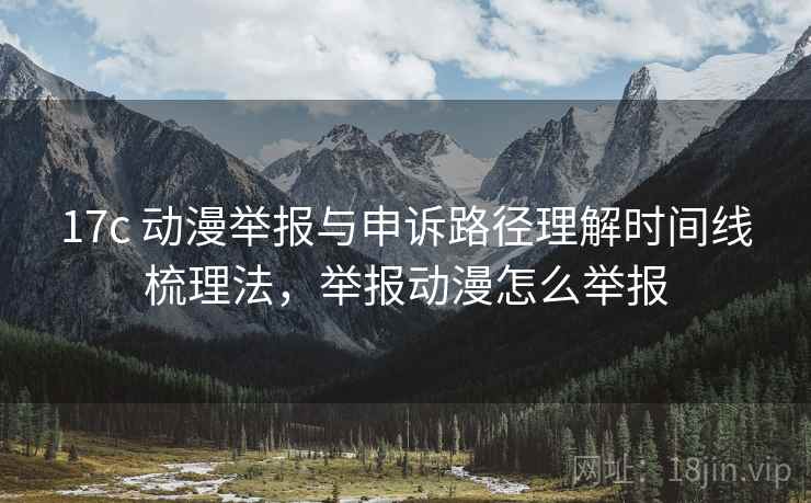 17c 动漫举报与申诉路径理解时间线梳理法，举报动漫怎么举报