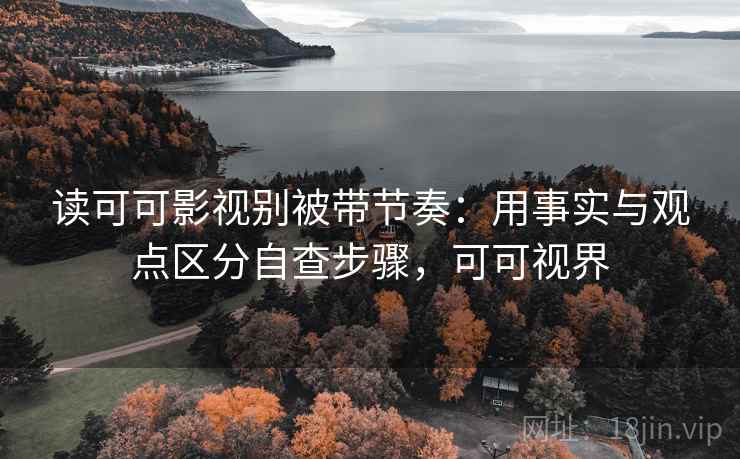 读可可影视别被带节奏：用事实与观点区分自查步骤，可可视界
