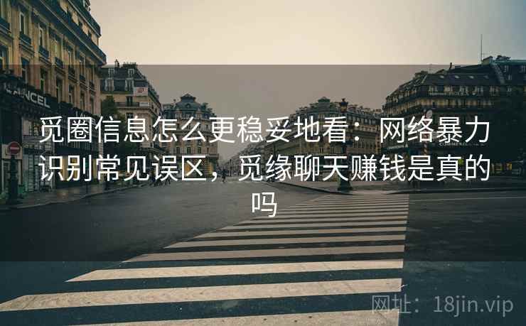 觅圈信息怎么更稳妥地看：网络暴力识别常见误区，觅缘聊天赚钱是真的吗