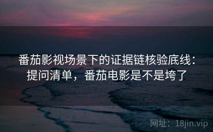 番茄影视场景下的证据链核验底线：提问清单，番茄电影是不是垮了