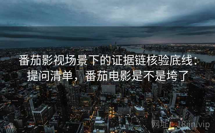 番茄影视场景下的证据链核验底线：提问清单，番茄电影是不是垮了