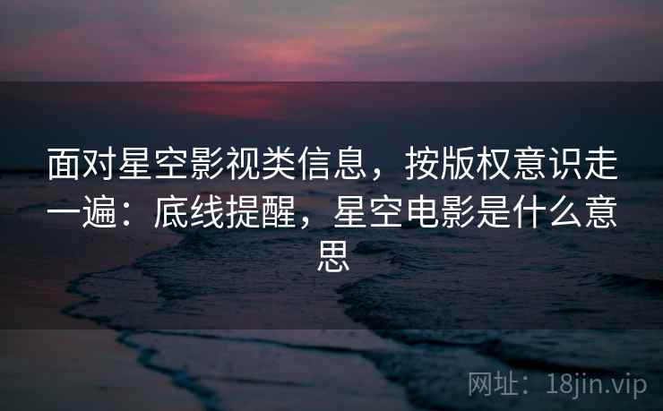 面对星空影视类信息，按版权意识走一遍：底线提醒，星空电影是什么意思