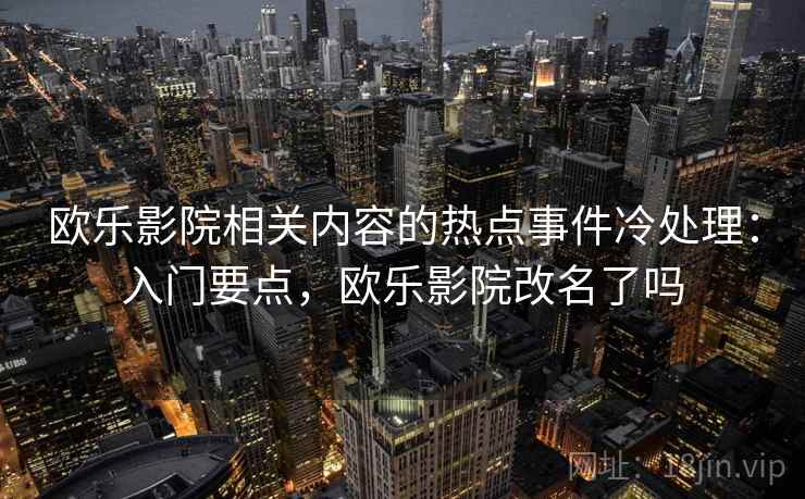 欧乐影院相关内容的热点事件冷处理：入门要点，欧乐影院改名了吗