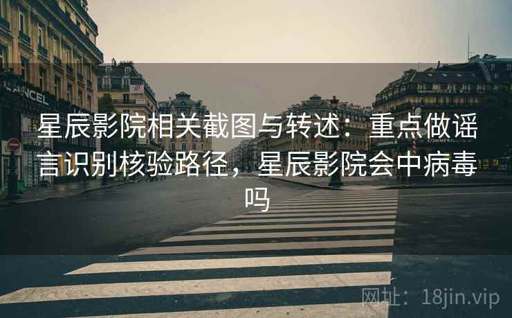 星辰影院相关截图与转述：重点做谣言识别核验路径，星辰影院会中病毒吗