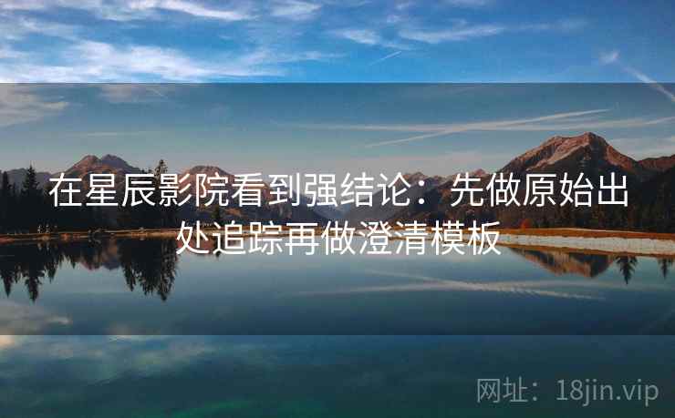 在星辰影院看到强结论：先做原始出处追踪再做澄清模板