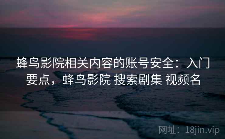蜂鸟影院相关内容的账号安全：入门要点，蜂鸟影院 搜索剧集 视频名