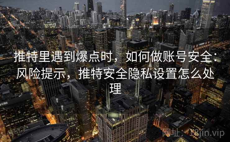 推特里遇到爆点时，如何做账号安全：风险提示，推特安全隐私设置怎么处理