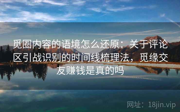 觅圈内容的语境怎么还原：关于评论区引战识别的时间线梳理法，觅缘交友赚钱是真的吗