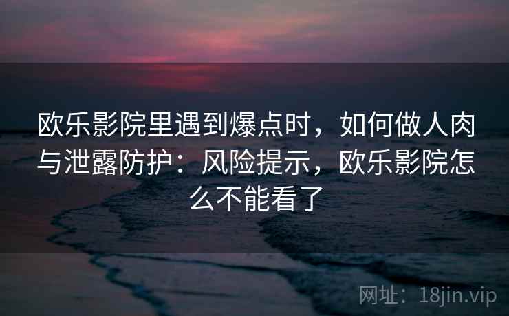 欧乐影院里遇到爆点时，如何做人肉与泄露防护：风险提示，欧乐影院怎么不能看了