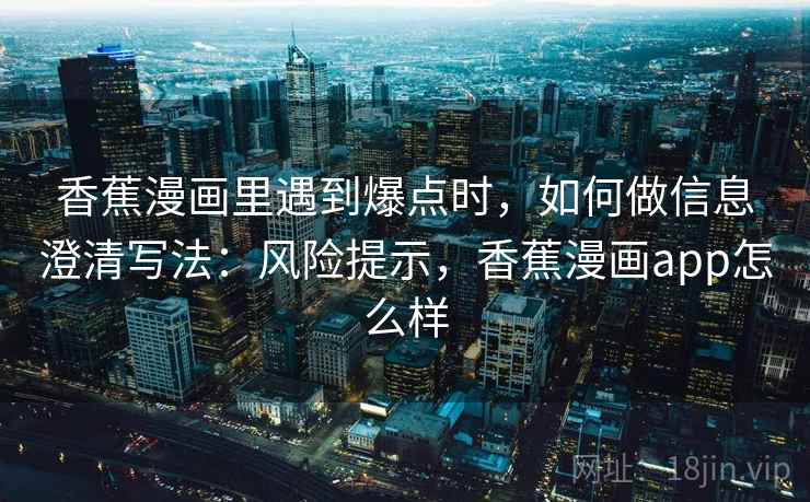 香蕉漫画里遇到爆点时，如何做信息澄清写法：风险提示，香蕉漫画app怎么样